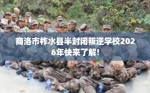 商洛市柞水县半封闭叛逆学校2026年快来了解!