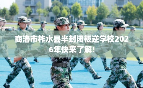 商洛市柞水县半封闭叛逆学校2026年快来了解!