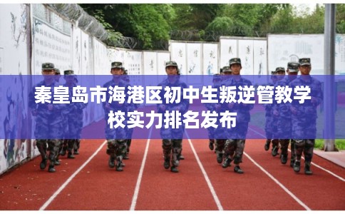 秦皇岛市海港区初中生叛逆管教学校实力排名发布