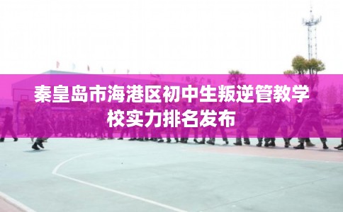秦皇岛市海港区初中生叛逆管教学校实力排名发布