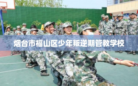 烟台市福山区少年叛逆期管教学校