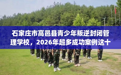 石家庄市高邑县青少年叛逆封闭管理学校,2026年超多成功案例这十家学校! 石家庄市高邑县青少年叛逆封闭管理学校,2026年超多成功案例这十家学校!
