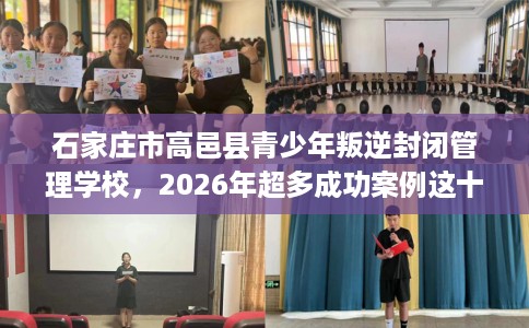 石家庄市高邑县青少年叛逆封闭管理学校,2026年超多成功案例这十家学校! 石家庄市高邑县青少年叛逆封闭管理学校,2026年超多成功案例这十家学校!