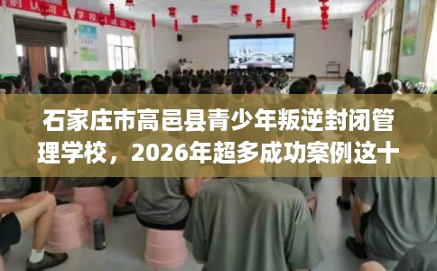 石家庄市高邑县青少年叛逆封闭管理学校,2026年超多成功案例这十家学校! 石家庄市高邑县青少年叛逆封闭管理学校,2026年超多成功案例这十家学校!