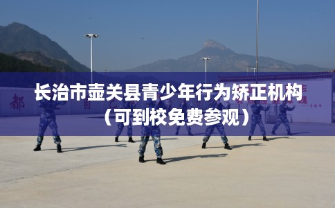 长治市壶关县青少年行为矫正机构（可到校免费参观）