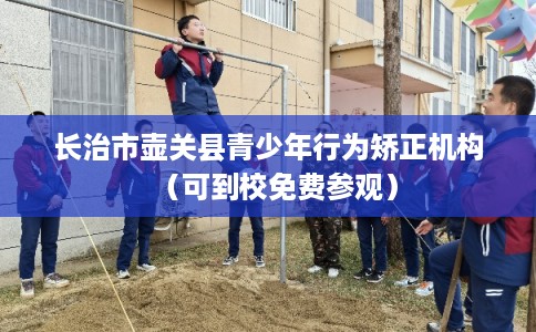 长治市壶关县青少年行为矫正机构（可到校免费参观）