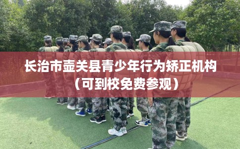 长治市壶关县青少年行为矫正机构（可到校免费参观）
