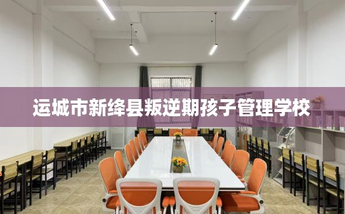 运城市新绛县叛逆期孩子管理学校 运城市新绛县叛逆期孩子管理学校
