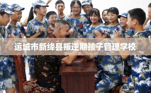 运城市新绛县叛逆期孩子管理学校