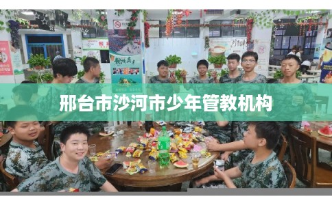 邢台市沙河市少年管教机构 邢台市沙河市少年管教机构