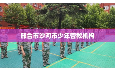 邢台市沙河市少年管教机构