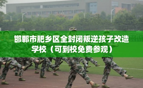 邯郸市肥乡区全封闭叛逆孩子改造学校(可到校免费参观) 邯郸市肥乡区全封闭叛逆孩子改造学校(可到校免费参观)