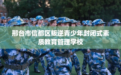 邢台市信都区叛逆青少年封闭式素质教育管理学校 邢台市信都区叛逆青少年封闭式素质教育管理学校