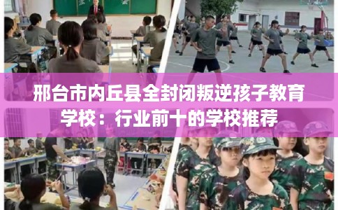 邢台市内丘县全封闭叛逆孩子教育学校:行业前十的学校推荐 邢台市内丘县全封闭叛逆孩子教育学校:行业前十的学校推荐