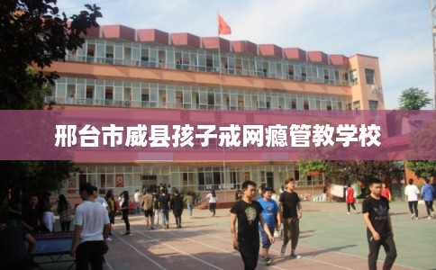 邢台市威县孩子戒网瘾管教学校