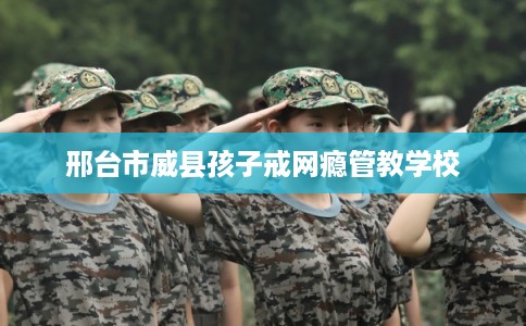 邢台市威县孩子戒网瘾管教学校