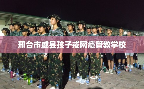邢台市威县孩子戒网瘾管教学校