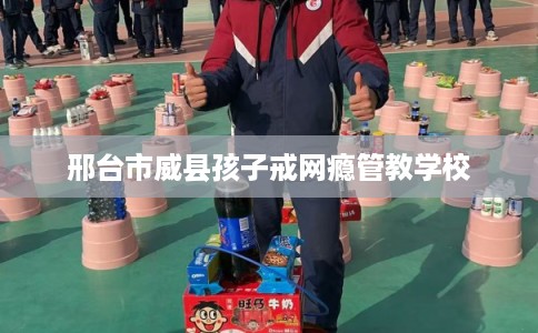 邢台市威县孩子戒网瘾管教学校