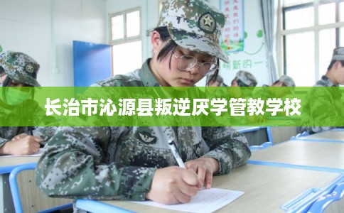 长治市沁源县叛逆厌学管教学校