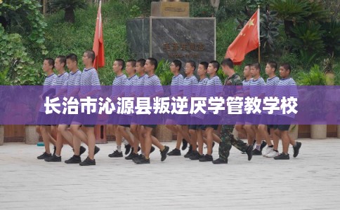 长治市沁源县叛逆厌学管教学校