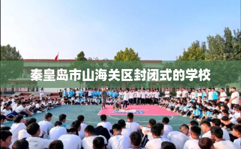 秦皇岛市山海关区封闭式的学校 秦皇岛市山海关区封闭式的学校