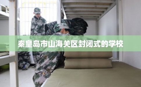 秦皇岛市山海关区封闭式的学校 秦皇岛市山海关区封闭式的学校