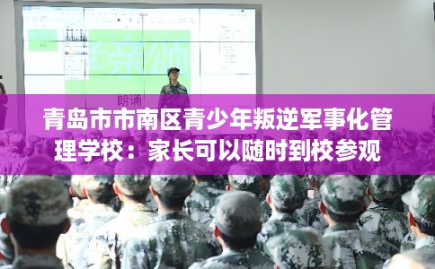 青岛市市南区青少年叛逆军事化管理学校:家长可以随时到校参观 青岛市市南区青少年叛逆军事化管理学校:家长可以随时到校参观