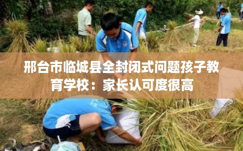 邢台市临城县全封闭式问题孩子教育学校:家长认可度很高 邢台市临城县全封闭式问题孩子教育学校:家长认可度很高