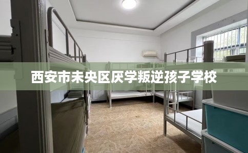 西安市未央区厌学叛逆孩子学校 西安市未央区厌学叛逆孩子学校