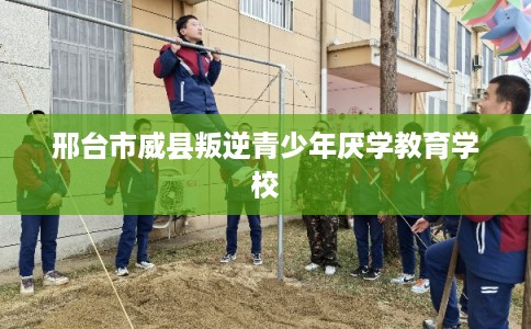 邢台市威县叛逆青少年厌学教育学校 邢台市威县叛逆青少年厌学教育学校