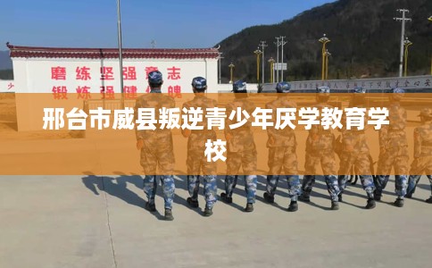 邢台市威县叛逆青少年厌学教育学校 邢台市威县叛逆青少年厌学教育学校
