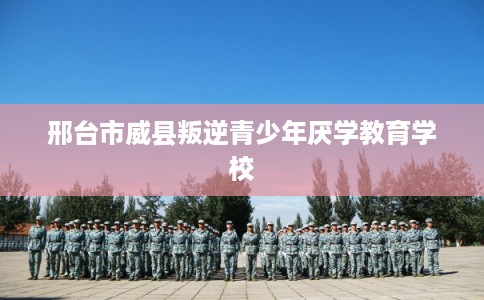邢台市威县叛逆青少年厌学教育学校 邢台市威县叛逆青少年厌学教育学校