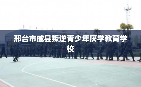邢台市威县叛逆青少年厌学教育学校 邢台市威县叛逆青少年厌学教育学校