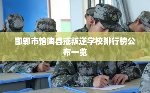 邯郸市馆陶县戒叛逆学校排行榜公布一览 邯郸市馆陶县戒叛逆学校排行榜公布一览