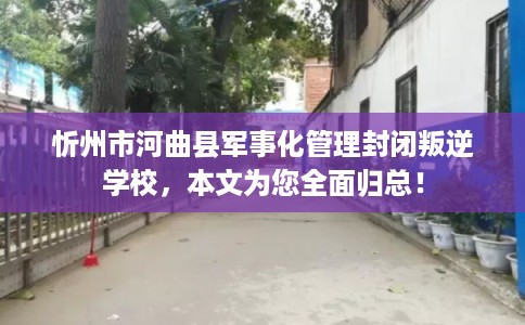 忻州市河曲县军事化管理封闭叛逆学校,本文为您全面归总! 忻州市河曲县军事化管理封闭叛逆学校,本文为您全面归总!
