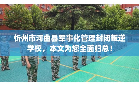 忻州市河曲县军事化管理封闭叛逆学校,本文为您全面归总! 忻州市河曲县军事化管理封闭叛逆学校,本文为您全面归总!