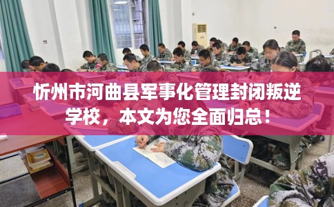 忻州市河曲县军事化管理封闭叛逆学校,本文为您全面归总! 忻州市河曲县军事化管理封闭叛逆学校,本文为您全面归总!