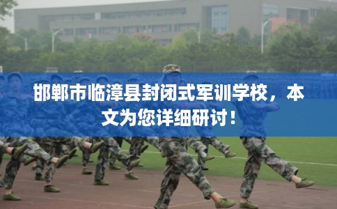 邯郸市临漳县封闭式军训学校,本文为您详细研讨! 邯郸市临漳县封闭式军训学校,本文为您详细研讨!
