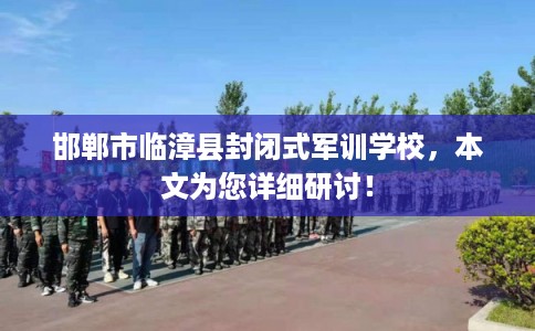 邯郸市临漳县封闭式军训学校,本文为您详细研讨! 邯郸市临漳县封闭式军训学校,本文为您详细研讨!