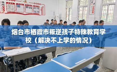 烟台市栖霞市叛逆孩子特殊教育学校(解决不上学的情况) 烟台市栖霞市叛逆孩子特殊教育学校(解决不上学的情况)