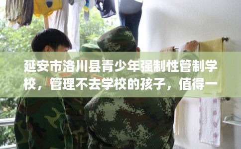 延安市洛川县青少年强制性管制学校,管理不去学校的孩子,值得一看! 延安市洛川县青少年强制性管制学校,管理不去学校的孩子,值得一看!