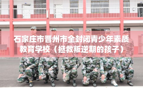 石家庄市晋州市全封闭青少年素质教育学校（拯救叛逆期的孩子）