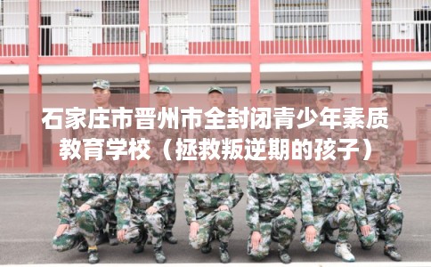 石家庄市晋州市全封闭青少年素质教育学校（拯救叛逆期的孩子）