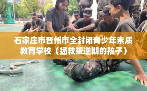 石家庄市晋州市全封闭青少年素质教育学校（拯救叛逆期的孩子）