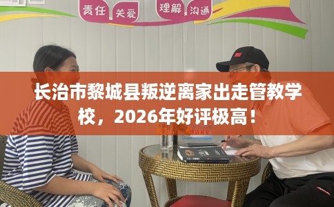 长治市黎城县叛逆离家出走管教学校,2026年好评极高! 长治市黎城县叛逆离家出走管教学校,2026年好评极高!