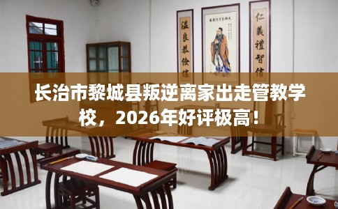 长治市黎城县叛逆离家出走管教学校,2026年好评极高! 长治市黎城县叛逆离家出走管教学校,2026年好评极高!