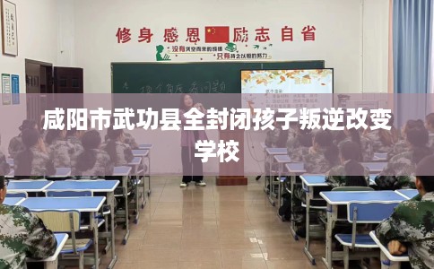 咸阳市武功县全封闭孩子叛逆改变学校