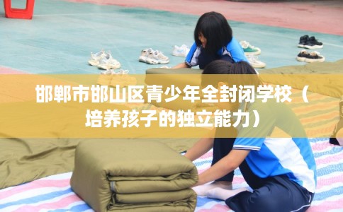 邯郸市邯山区青少年全封闭学校（培养孩子的独立能力）