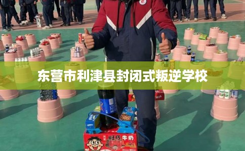 东营市利津县封闭式叛逆学校