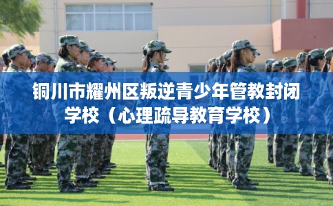 铜川市耀州区叛逆青少年管教封闭学校(心理疏导教育学校) 铜川市耀州区叛逆青少年管教封闭学校(心理疏导教育学校)